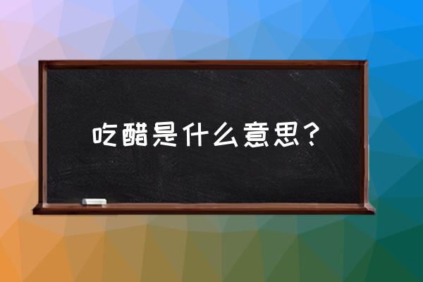 吃醋是什么意思解释 吃醋是什么意思？