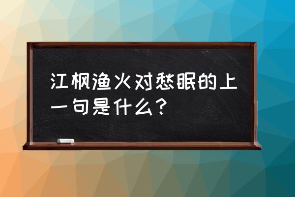 江枫渔火对愁眠前面那一句 江枫渔火对愁眠的上一句是什么？