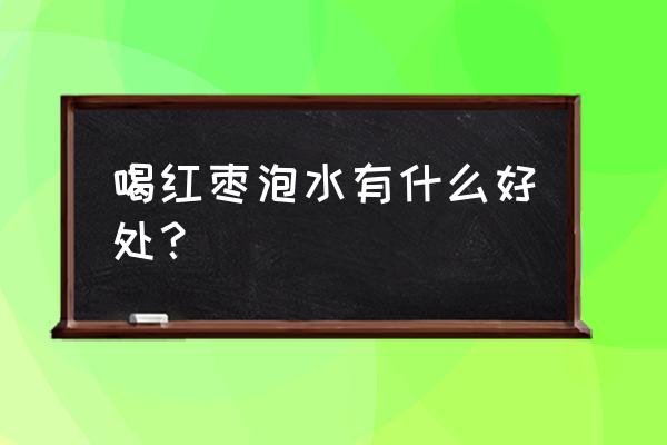 大枣泡水有什么好处 喝红枣泡水有什么好处？