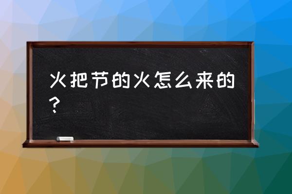 火把节是怎么来的 火把节的火怎么来的？