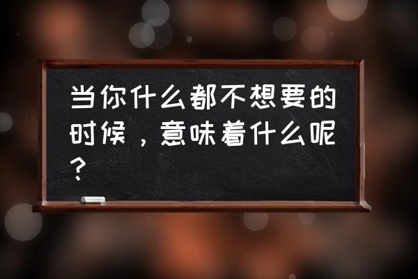 原来你什么都不想要的意思 当你什么都不想要的时候，意味着什么呢？