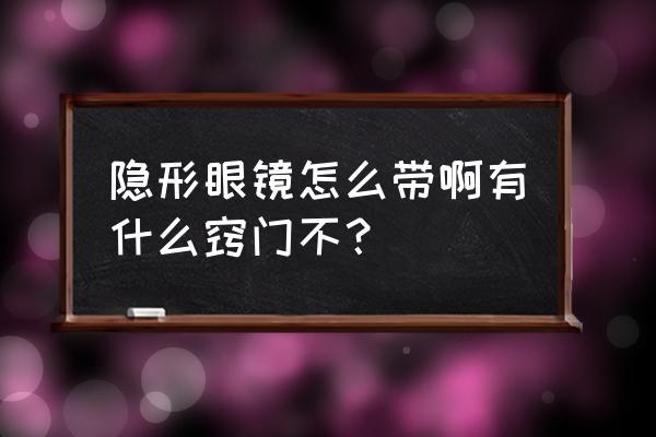 隐形眼镜怎么带好带技巧 隐形眼镜怎么带啊有什么窍门不？