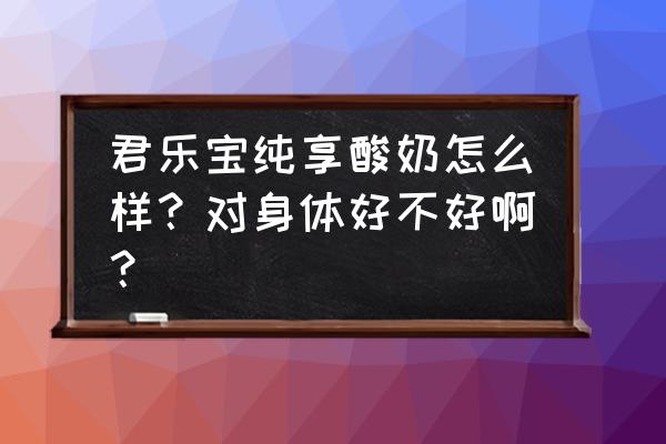 纯享酸奶的功效和作用 君乐宝纯享酸奶怎么样？对身体好不好啊？