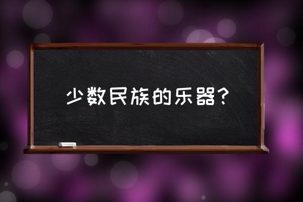 少数民族代表乐器 少数民族的乐器？