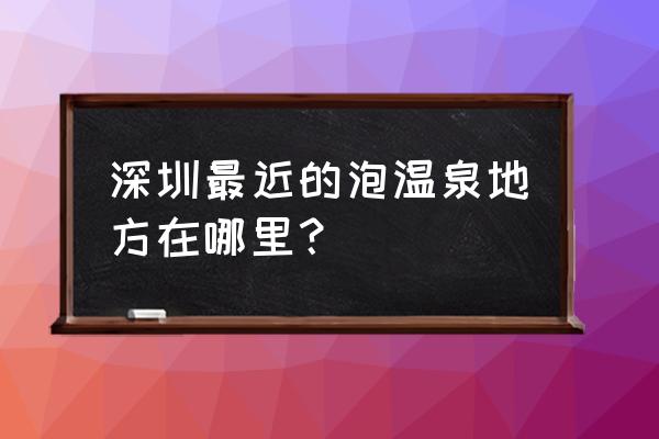 深圳温泉之家 深圳最近的泡温泉地方在哪里？