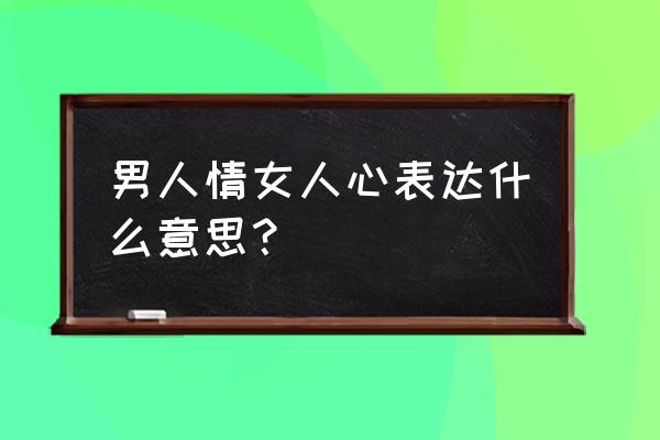 男人情女人心表达什么 男人情女人心表达什么意思？