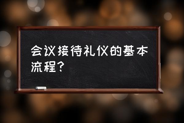 接待流程怎么写 会议接待礼仪的基本流程？