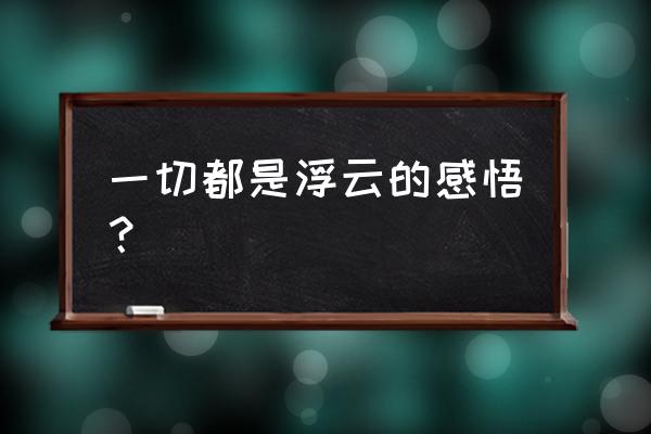 一切都是浮云的心情 一切都是浮云的感悟？