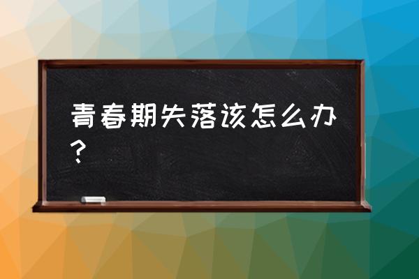 错位青春失落 青春期失落该怎么办？