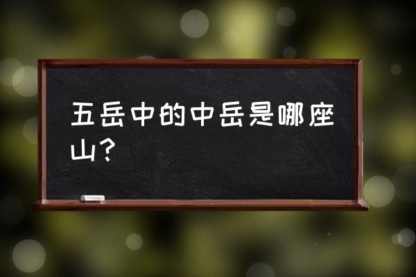 五岳中那座山称为中岳 五岳中的中岳是哪座山？