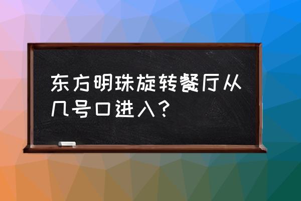 东方明珠塔旋转餐厅 东方明珠旋转餐厅从几号口进入？