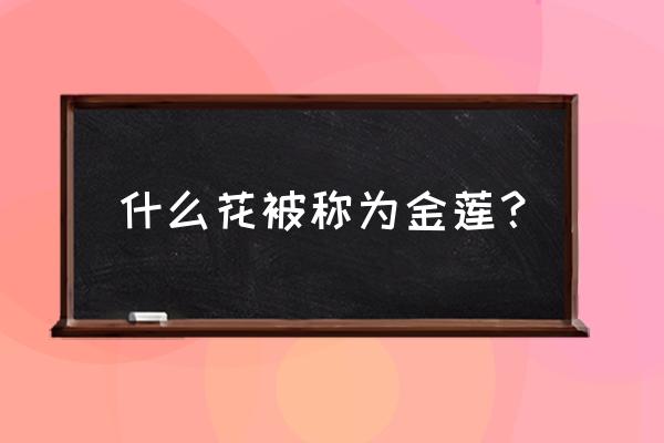 金莲花被称为 什么花被称为金莲？