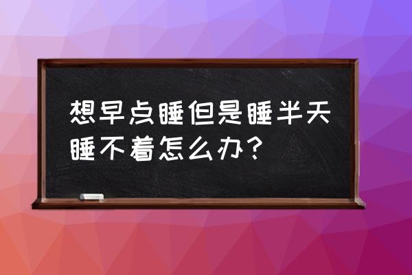 想早点睡睡不着怎么办 想早点睡但是睡半天睡不着怎么办？