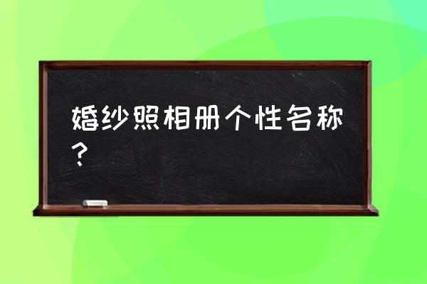 婚纱相册名字 婚纱照相册个性名称？