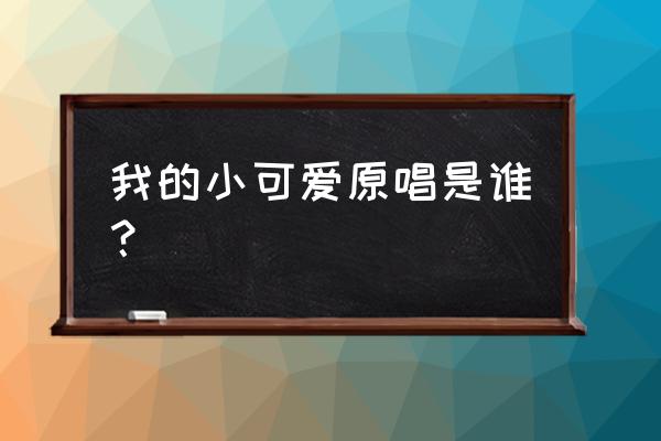 我的小可爱by 我的小可爱原唱是谁？