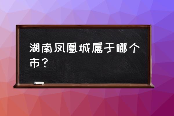 湖南省凤凰城属哪个市 湖南凤凰城属于哪个市？