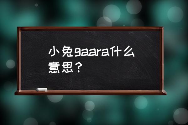 小兔gaarah 小兔gaara什么意思？