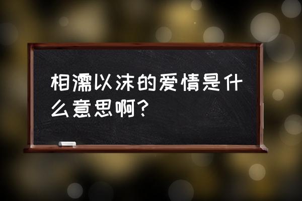 相濡以沫的爱情的诠释 相濡以沫的爱情是什么意思啊？