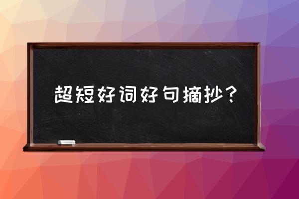 好词好句好段摘抄大全优美 超短好词好句摘抄？