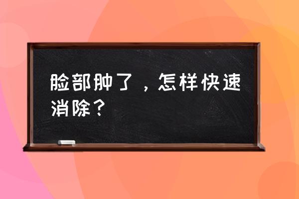 脸部浮肿怎么快速消除 脸部肿了，怎样快速消除？