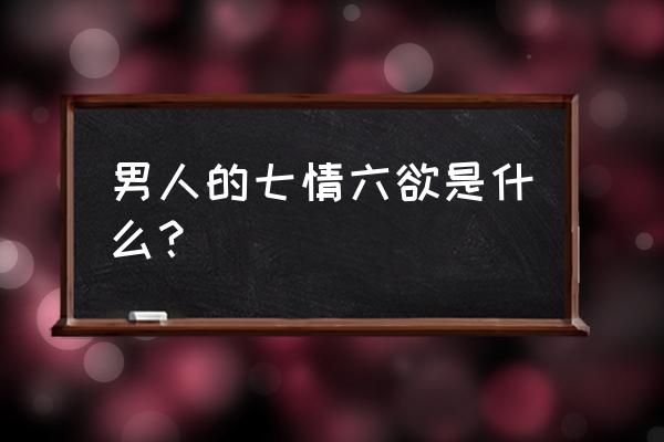 男人七情六欲是什么意思 男人的七情六欲是什么？