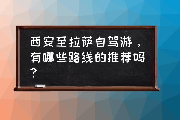 西安到拉萨自驾游路线详细 西安至拉萨自驾游，有哪些路线的推荐吗？