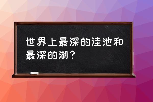 世界最深的洼地是什么地方 世界上最深的洼池和最深的湖？