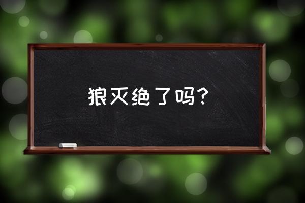 小瀑布山狼灭绝 狼灭绝了吗？