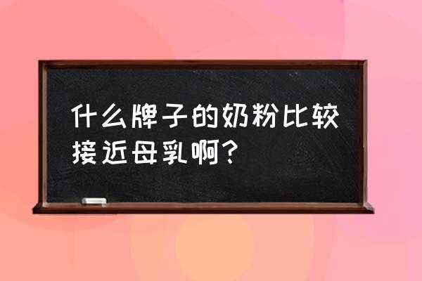 哪款奶粉接近母乳啊 什么牌子的奶粉比较接近母乳啊？