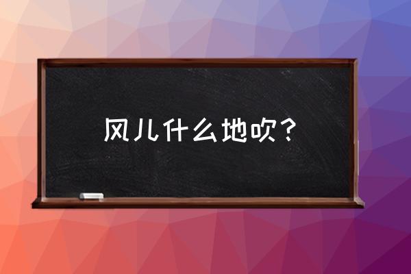 看着风儿阵阵的吹 风儿什么地吹？