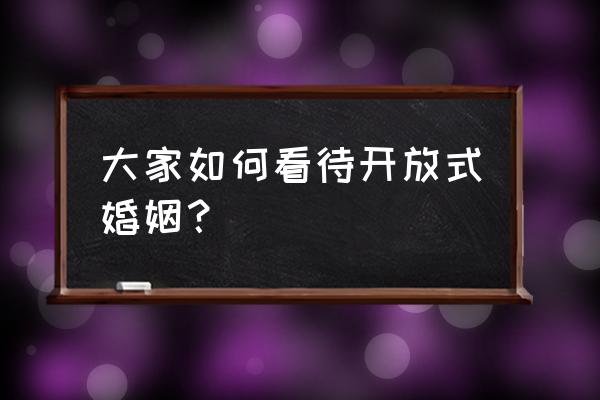 开放式婚姻是趋势 大家如何看待开放式婚姻？