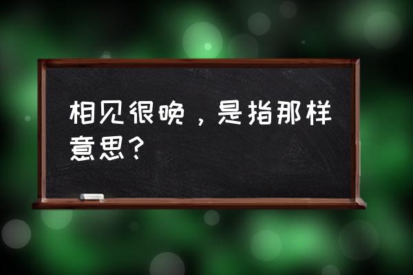 相见太晚表达什么意思 相见很晚，是指那样意思？