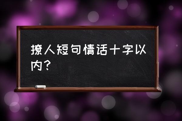 撩人情话短句十字以内 撩人短句情话十字以内？