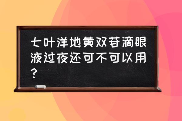 七叶洋地黄双苷滴眼液盖子 七叶洋地黄双苷滴眼液过夜还可不可以用？