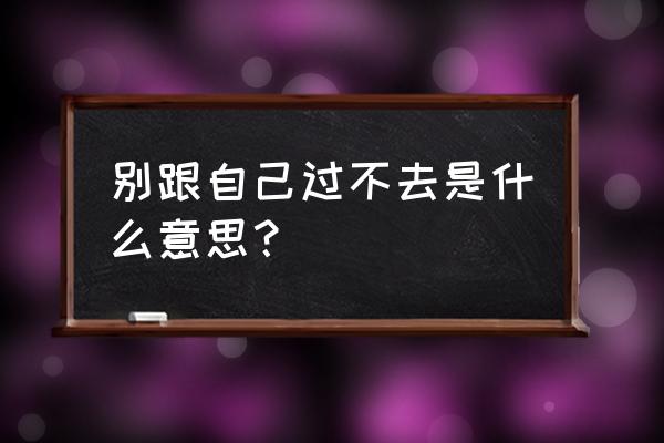 别和自己过不去 因为 别跟自己过不去是什么意思？