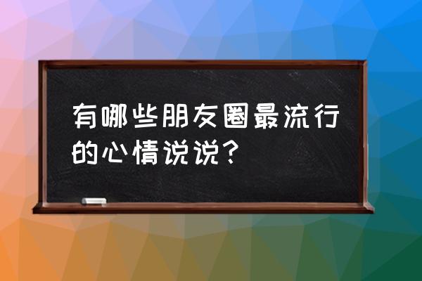 发表心情的说说朋友圈 有哪些朋友圈最流行的心情说说？