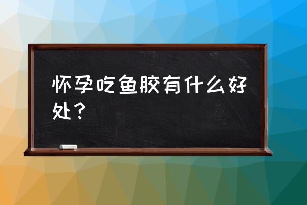 孕妇吃鱼胶的好处 怀孕吃鱼胶有什么好处？