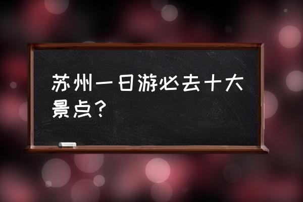 苏州一日游必去景点 苏州一日游必去十大景点？