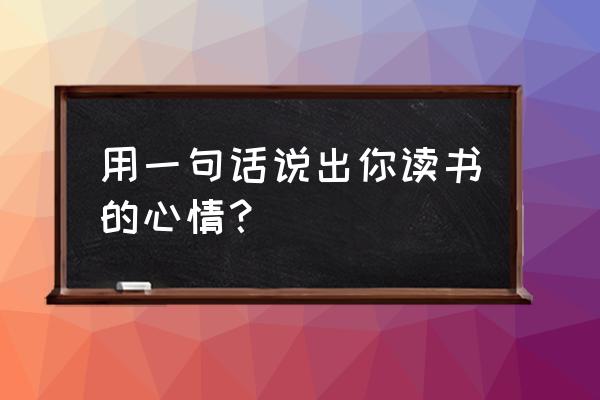 我的读书心情 用一句话说出你读书的心情？