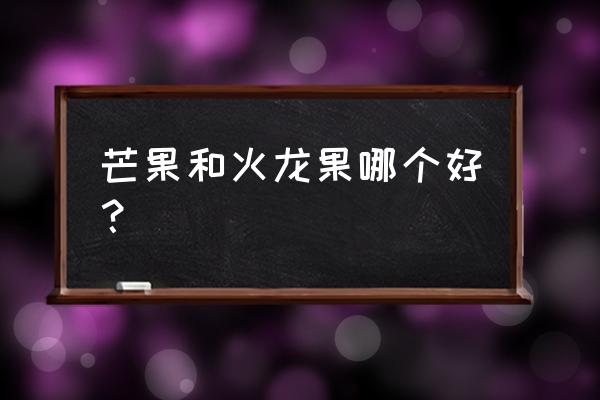 上火了能不能吃火龙果 芒果和火龙果哪个好？