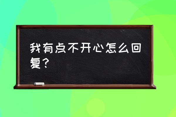 我一点都不开心回复 我有点不开心怎么回复？