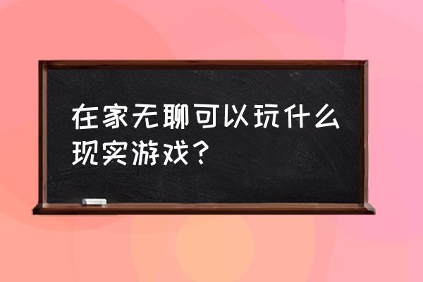 现实中可以玩的小游戏 在家无聊可以玩什么现实游戏？