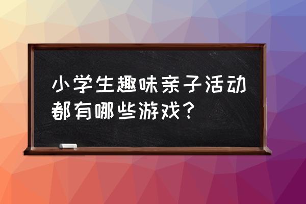 小学亲子活动游戏 小学生趣味亲子活动都有哪些游戏？