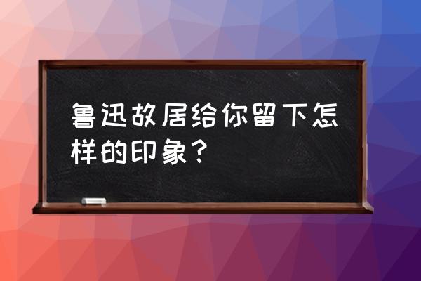 上海鲁迅故居好玩吗 鲁迅故居给你留下怎样的印象？