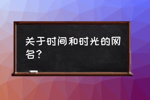 研磨时光都有哪些 关于时间和时光的网名？