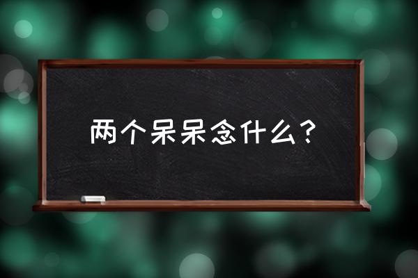 两个呆子的呆念什么 两个呆呆念什么？