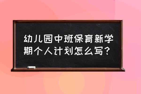 中班本学期工作计划 幼儿园中班保育新学期个人计划怎么写？