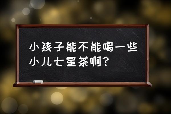 宝宝喝小儿七星茶好吗 小孩子能不能喝一些小儿七星茶啊？