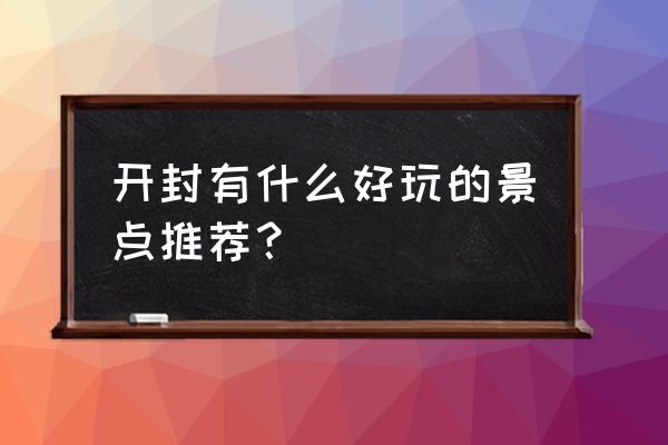 开封旅游攻略必玩的景点 开封有什么好玩的景点推荐？