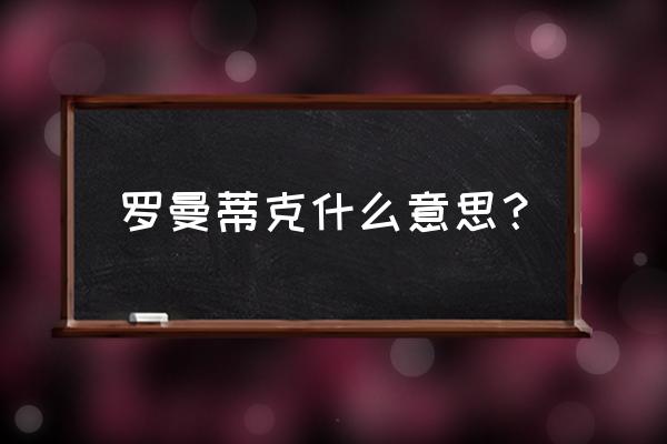 罗曼蒂克什么意思啊 罗曼蒂克什么意思？